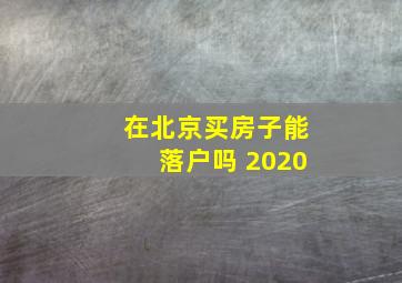 在北京买房子能落户吗 2020